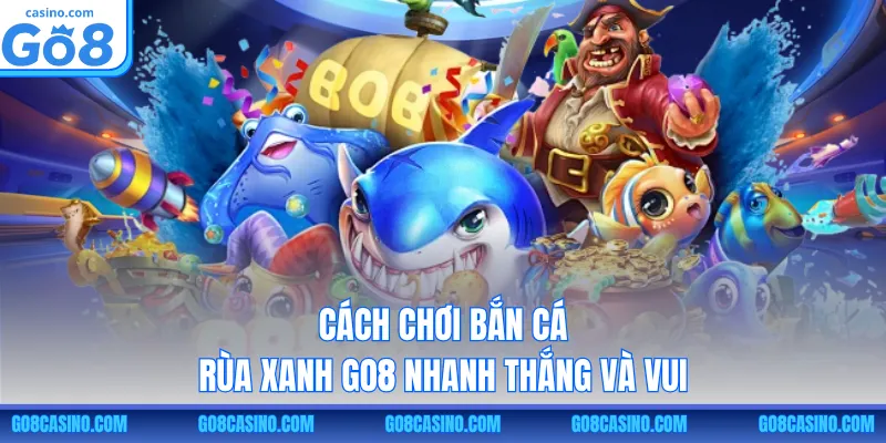 Cách chơi bắn cá Rùa Xanh GO8 nhanh thắng và vui