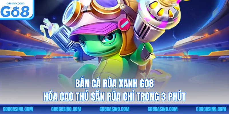 Bắn Cá Rùa Xanh GO8 – Hóa Cao Thủ Săn Rùa Chỉ Trong 3 Phút