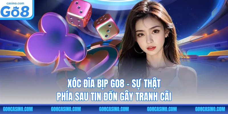 Xóc Đĩa Bịp GO8 – Sự Thật Phía Sau Tin Đồn Gây Tranh Cãi